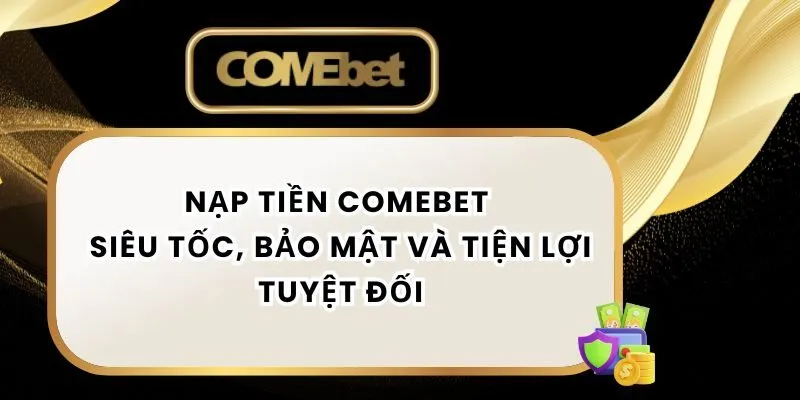 Nạp Tiền Comebet Siêu Tốc, Bảo Mật Và Tiện Lợi Tuyệt Đối