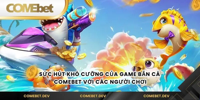 Sức hút khó cưỡng của game bắn cá comebet với các người chơi
